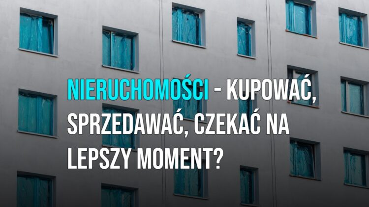 Nieruchomości - kupować, sprzedawać czy czekać